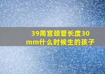 39周宫颈管长度30mm什么时候生的孩子