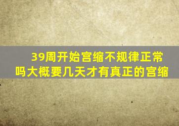 39周开始宫缩不规律正常吗大概要几天才有真正的宫缩