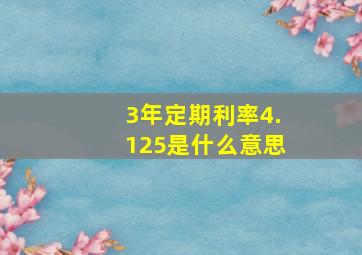 3年定期利率4.125是什么意思