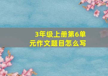 3年级上册第6单元作文题目怎么写