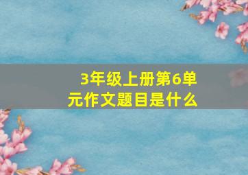 3年级上册第6单元作文题目是什么