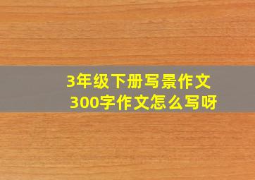 3年级下册写景作文300字作文怎么写呀