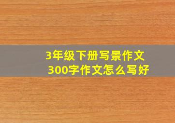 3年级下册写景作文300字作文怎么写好