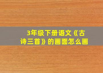 3年级下册语文《古诗三首》的画面怎么画