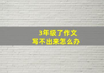 3年级了作文写不出来怎么办