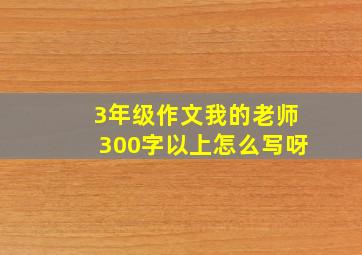 3年级作文我的老师300字以上怎么写呀