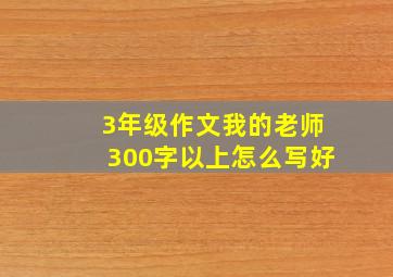 3年级作文我的老师300字以上怎么写好