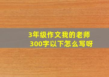 3年级作文我的老师300字以下怎么写呀