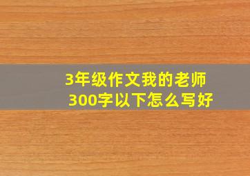 3年级作文我的老师300字以下怎么写好