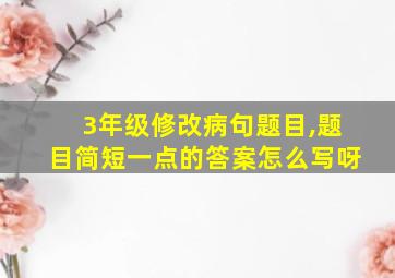 3年级修改病句题目,题目简短一点的答案怎么写呀