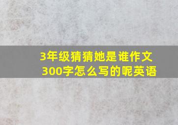 3年级猜猜她是谁作文300字怎么写的呢英语