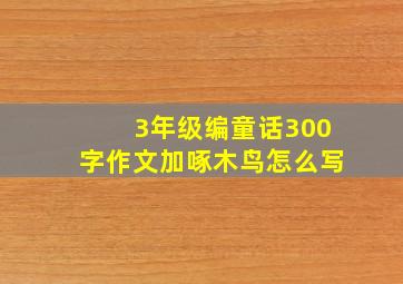 3年级编童话300字作文加啄木鸟怎么写