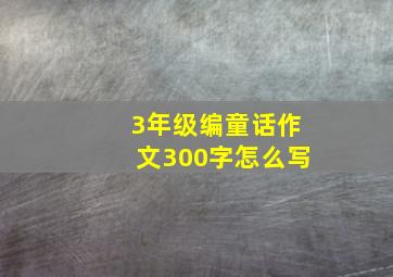 3年级编童话作文300字怎么写