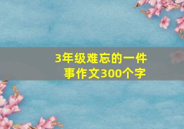 3年级难忘的一件事作文300个字