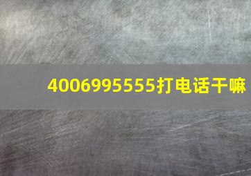 4006995555打电话干嘛