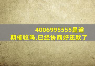 4006995555是逾期催收吗,已经协商好还款了