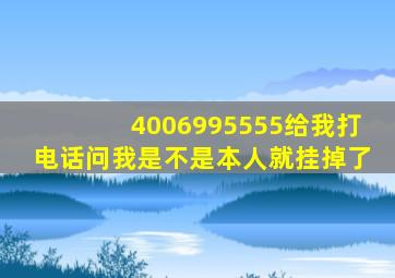 4006995555给我打电话问我是不是本人就挂掉了