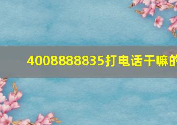 4008888835打电话干嘛的