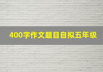 400字作文题目自拟五年级