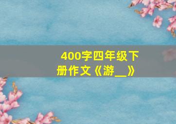 400字四年级下册作文《游__》