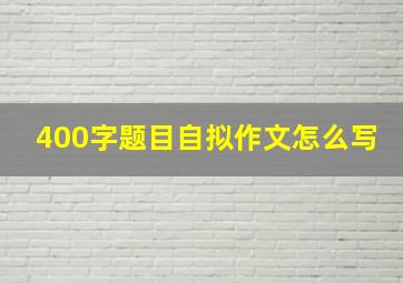 400字题目自拟作文怎么写