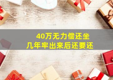 40万无力偿还坐几年牢出来后还要还