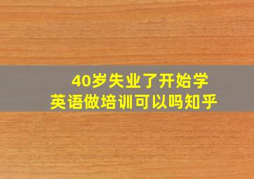 40岁失业了开始学英语做培训可以吗知乎