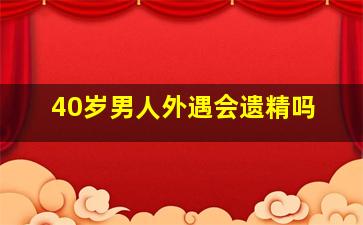 40岁男人外遇会遗精吗