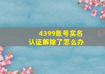 4399账号实名认证解除了怎么办