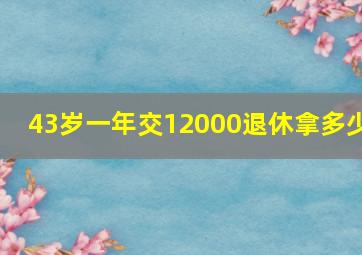 43岁一年交12000退休拿多少