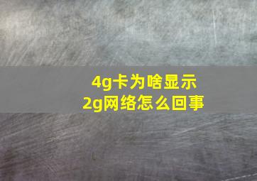 4g卡为啥显示2g网络怎么回事