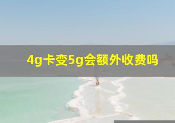 4g卡变5g会额外收费吗