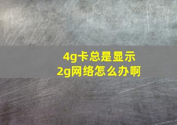 4g卡总是显示2g网络怎么办啊