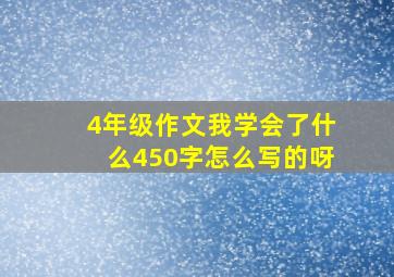 4年级作文我学会了什么450字怎么写的呀