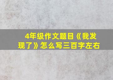 4年级作文题目《我发现了》怎么写三百字左右