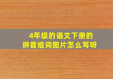 4年级的语文下册的拼音组词图片怎么写呀