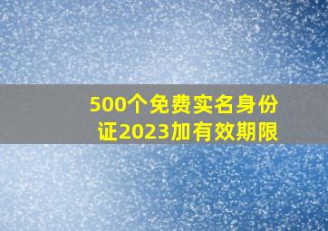 500个免费实名身份证2023加有效期限