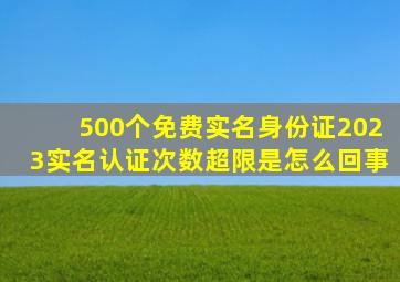 500个免费实名身份证2023实名认证次数超限是怎么回事