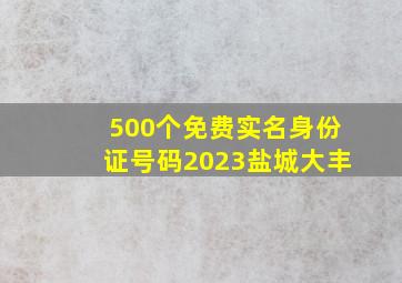 500个免费实名身份证号码2023盐城大丰