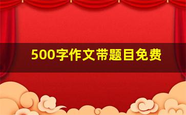 500字作文带题目免费