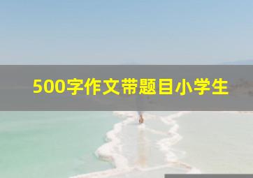 500字作文带题目小学生