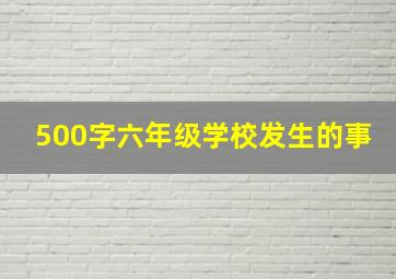 500字六年级学校发生的事