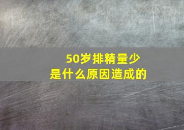 50岁排精量少是什么原因造成的