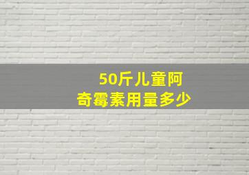 50斤儿童阿奇霉素用量多少