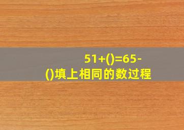 51+()=65-()填上相同的数过程