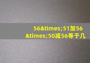 56×51加56×50减56等于几