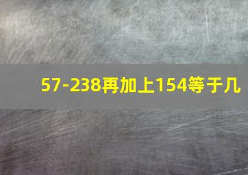 57-238再加上154等于几