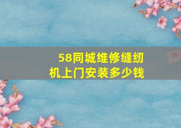 58同城维修缝纫机上门安装多少钱