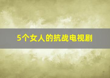 5个女人的抗战电视剧