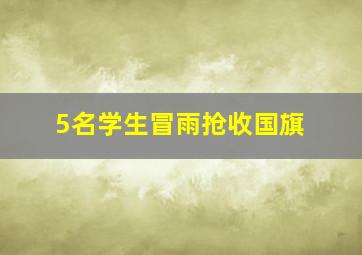 5名学生冒雨抢收国旗